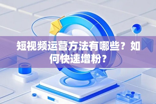 短视频运营方法有哪些？如何快速增粉？