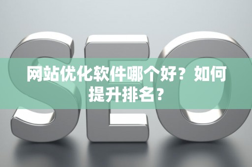 网站优化软件哪个好？如何提升排名？