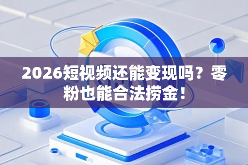 2026短视频还能变现吗？零粉也能合法捞金！