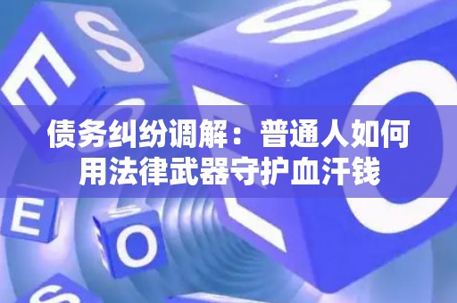 债务纠纷调解：普通人如何用法律武器守护血汗钱