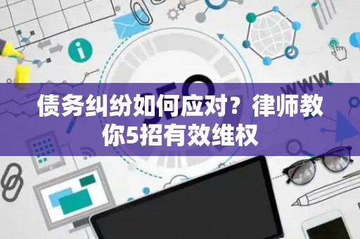债务纠纷如何应对？律师教你5招有效维权
