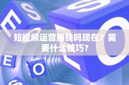 短视频运营赚钱吗现在？需要什么技巧？