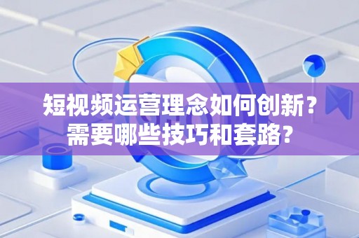 短视频运营理念如何创新？需要哪些技巧和套路？