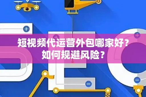 短视频代运营外包哪家好？如何规避风险？
