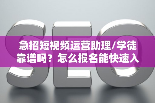 急招短视频运营助理/学徒靠谱吗？怎么报名能快速入职？