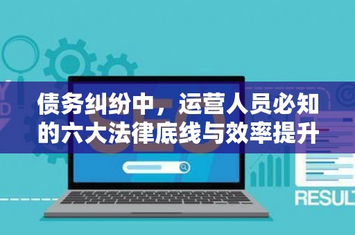 债务纠纷中,运营人员必知的六大法律底线与效率提升术 债务纠纷中,运营人员必知的六大法律底线与效率提升术