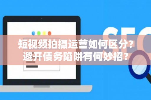 短视频拍摄运营如何区分？避开债务陷阱有何妙招？