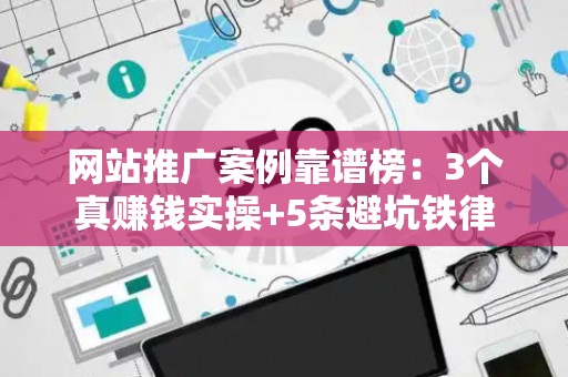 网站推广案例靠谱榜：3个真赚钱实操+5条避坑铁律