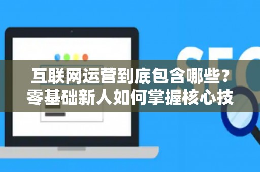 互联网运营到底包含哪些？零基础新人如何掌握核心技巧？