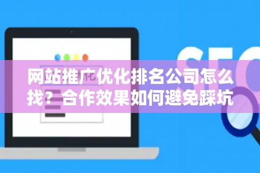 网站推广优化排名公司怎么找？合作效果如何避免踩坑？