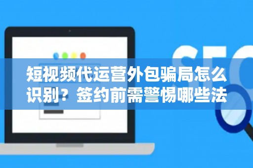 短视频代运营外包骗局怎么识别？签约前需警惕哪些法律风险？
