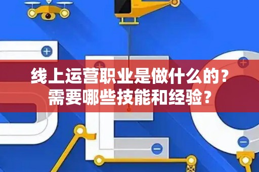 线上运营职业是做什么的?需要哪些技能和经验? 线上运营职业是做什么的?需要哪些技能和经验?