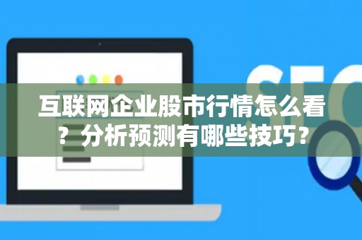 互联网企业股市行情怎么看?分析预测有哪些技巧? 互联网企业股市行情怎么看?分析预测有哪些技巧?