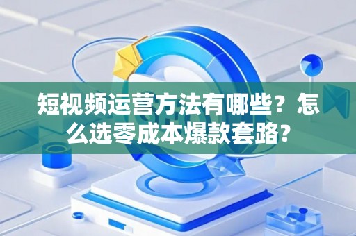短视频运营方法有哪些？怎么选零成本爆款套路？