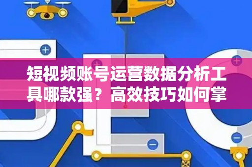 短视频账号运营数据分析工具哪款强?高效技巧如何掌握? 短视频账号运营数据分析工具哪款强?高效技巧如何掌握?