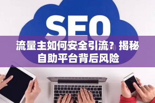 流量主如何安全引流？揭秘自助平台背后风险