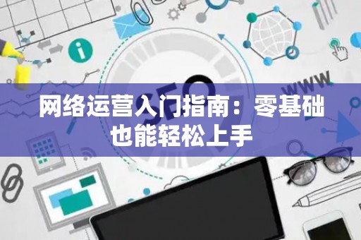 网络运营入门指南:零基础也能轻松上手 网络运营入门指南:零基础也能轻松上手