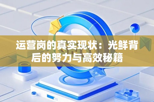 运营岗的真实现状:光鲜背后的努力与高效秘籍 运营岗的真实现状:光鲜背后的努力与高效秘籍