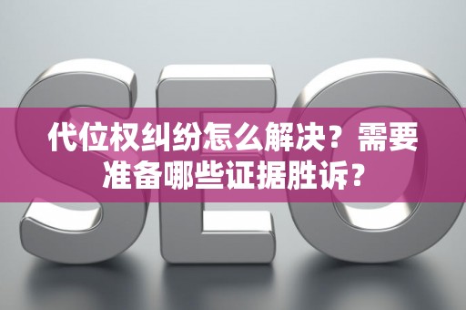 代位权纠纷怎么解决？需要准备哪些证据胜诉？