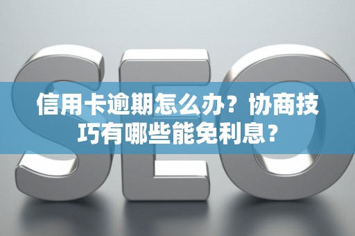 信用卡逾期怎么办？协商技巧有哪些能免利息？