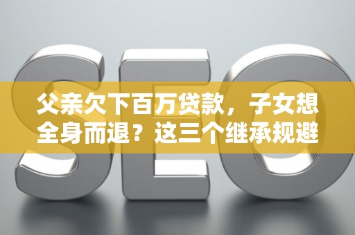 父亲欠下百万贷款，子女想全身而退？这三个继承规避技巧真能不背锅？