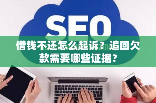 借钱不还怎么起诉？追回欠款需要哪些证据？