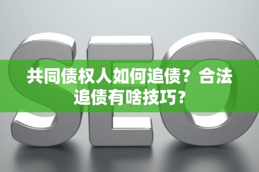 共同债权人如何追债?合法追债有啥技巧? 共同债权人如何追债?合法追债有啥技巧?
