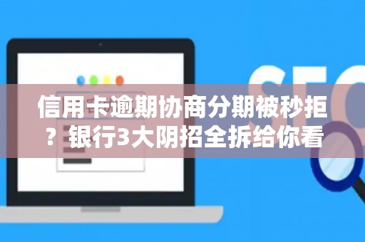 信用卡逾期协商分期被秒拒？银行3大阴招全拆给你看