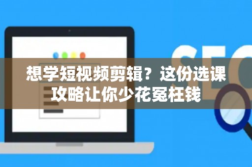 想学短视频剪辑?这份选课攻略让你少花冤枉钱 想学短视频剪辑?这份选课攻略让你少花冤枉钱