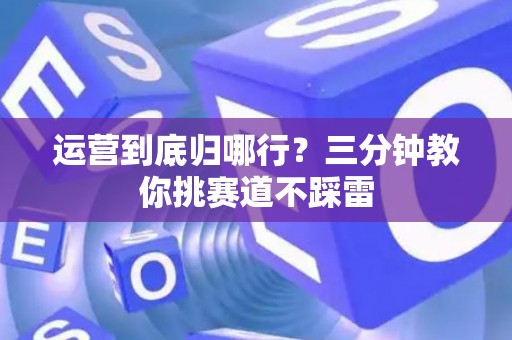 运营到底归哪行?三分钟教你挑赛道不踩雷 运营到底归哪行?三分钟教你挑赛道不踩雷